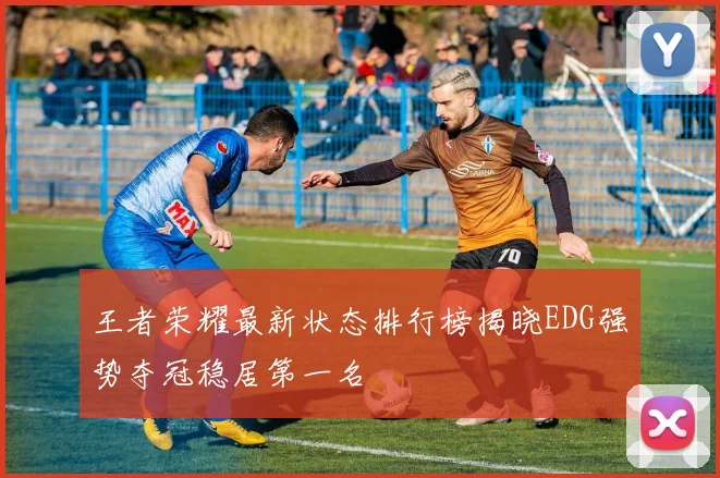 王者荣耀最新状态排行榜揭晓EDG强势夺冠稳居第一名