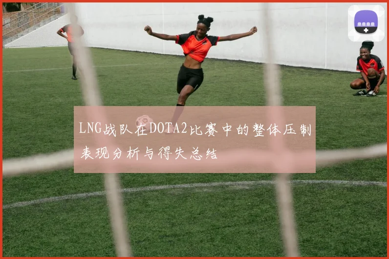 LNG战队在DOTA2比赛中的整体压制表现分析与得失总结