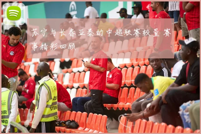 苏宁与长春亚泰的中超联赛较量 赛事精彩回顾