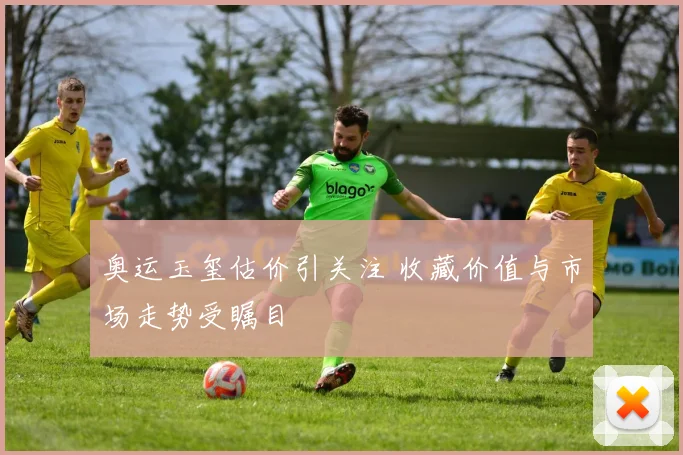 奥运玉玺估价引关注 收藏价值与市场走势受瞩目