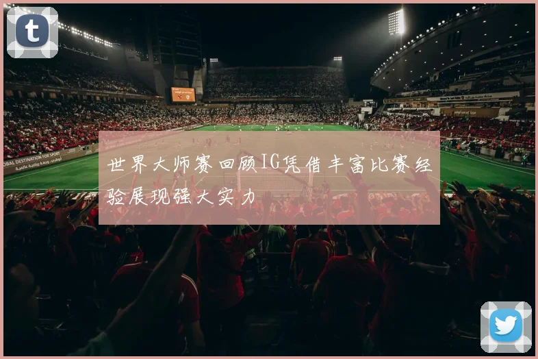 世界大师赛回顾IG凭借丰富比赛经验展现强大实力