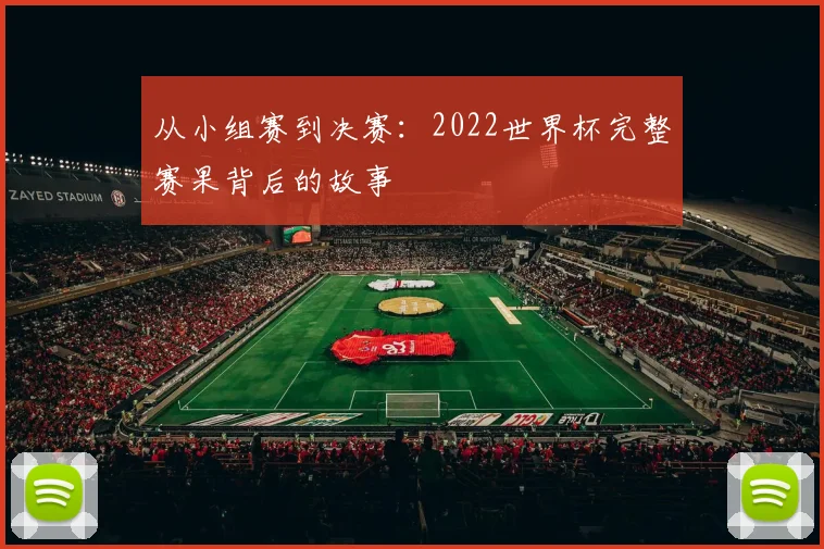 从小组赛到决赛：2022世界杯完整赛果背后的故事