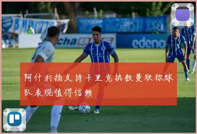 阿什利扬支持卡里克执教曼联称球队表现值得信赖