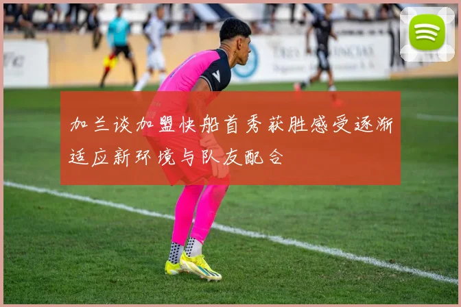 加兰谈加盟快船首秀获胜感受逐渐适应新环境与队友配合