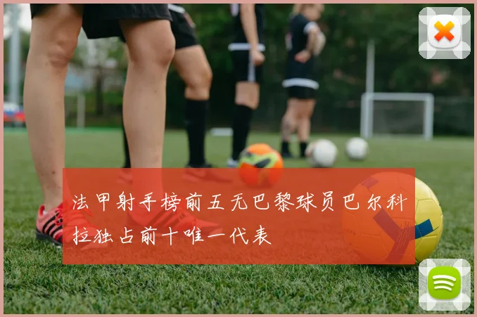 法甲射手榜前五无巴黎球员巴尔科拉独占前十唯一代表