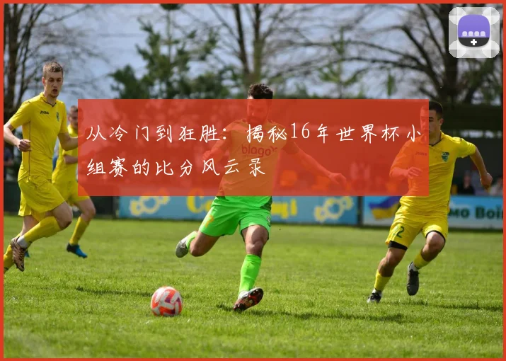 从冷门到狂胜：揭秘16年世界杯小组赛的比分风云录