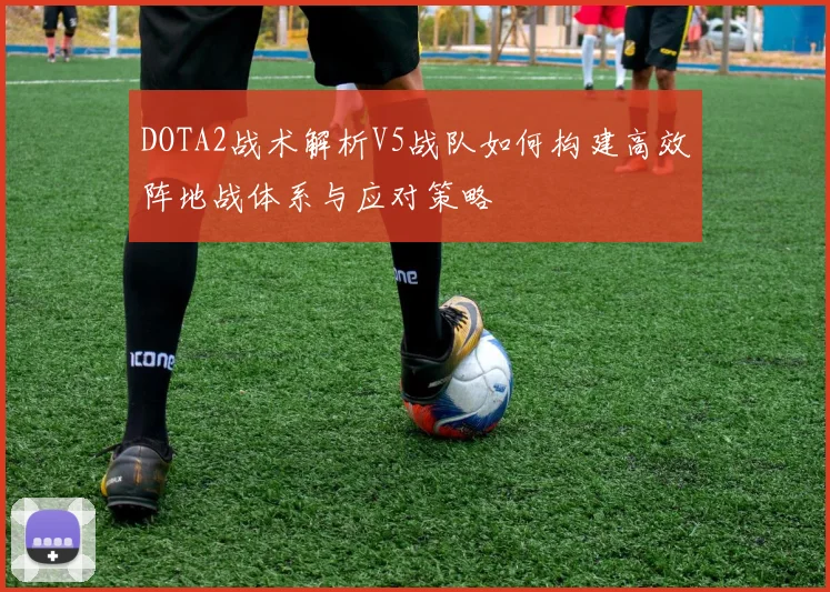 DOTA2战术解析V5战队如何构建高效阵地战体系与应对策略