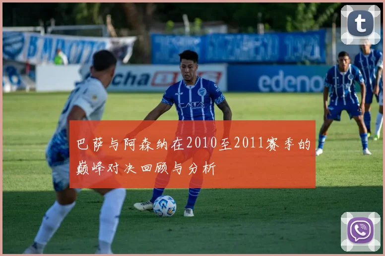 巴萨与阿森纳在2010至2011赛季的巅峰对决回顾与分析