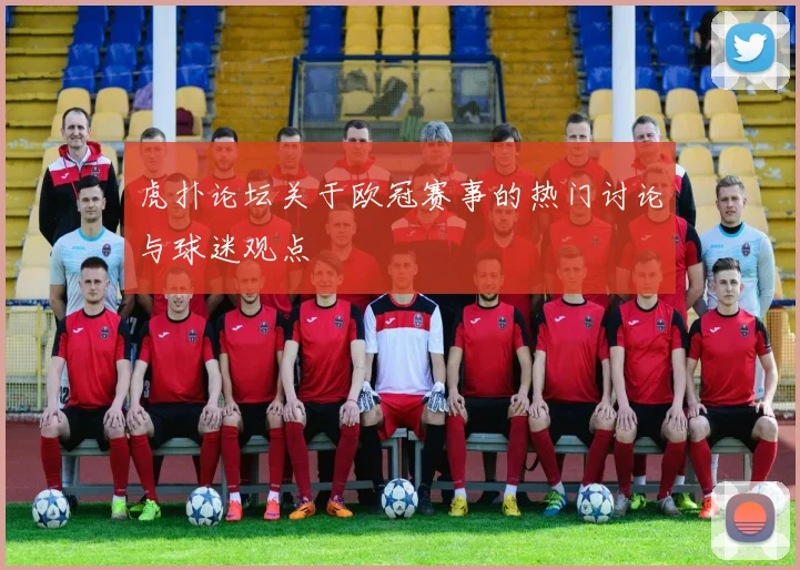 虎扑论坛关于欧冠赛事的热门讨论与球迷观点