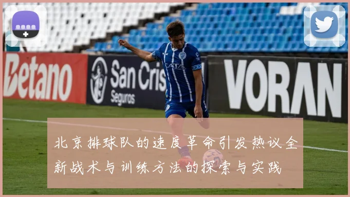 北京排球队的速度革命引发热议全新战术与训练方法的探索与实践