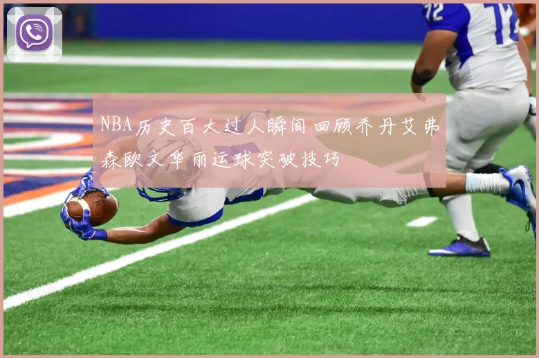 NBA历史百大过人瞬间回顾乔丹艾弗森欧文华丽运球突破技巧