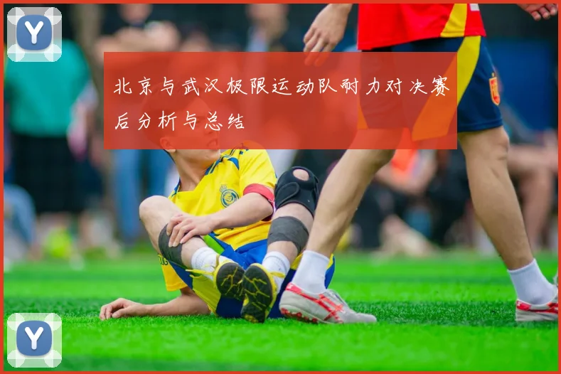 北京与武汉极限运动队耐力对决赛后分析与总结