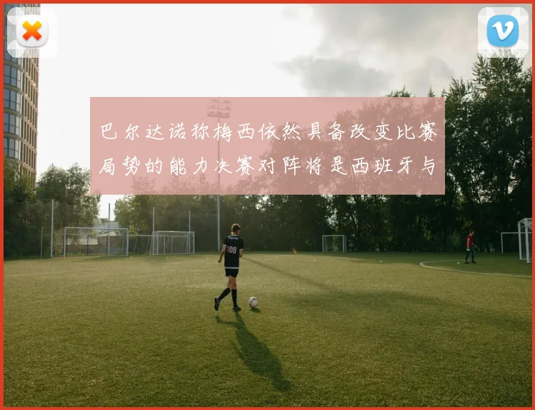 巴尔达诺称梅西依然具备改变比赛局势的能力决赛对阵将是西班牙与阿根廷