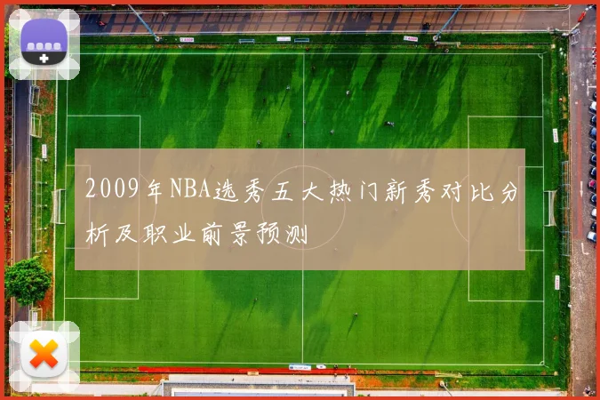 2009年NBA选秀五大热门新秀对比分析及职业前景预测