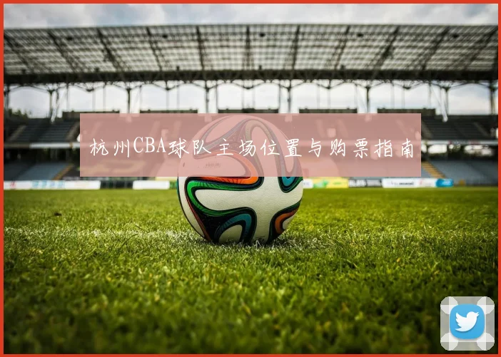 杭州CBA球队主场位置与购票指南
