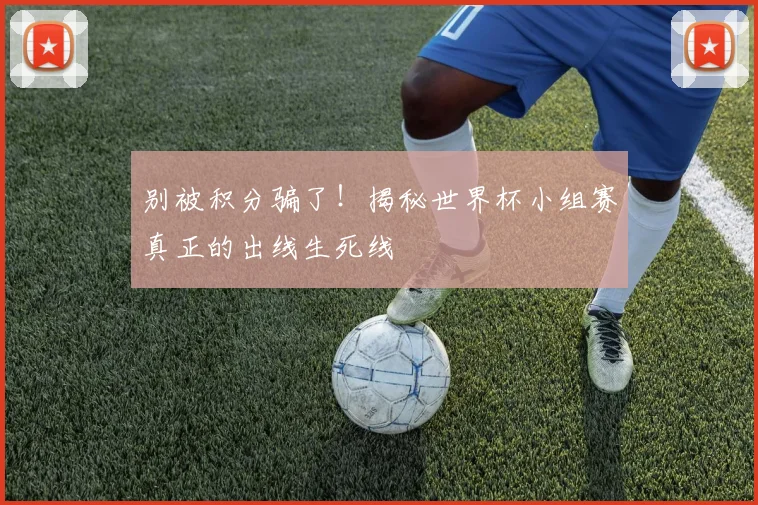别被积分骗了！揭秘世界杯小组赛真正的出线生死线