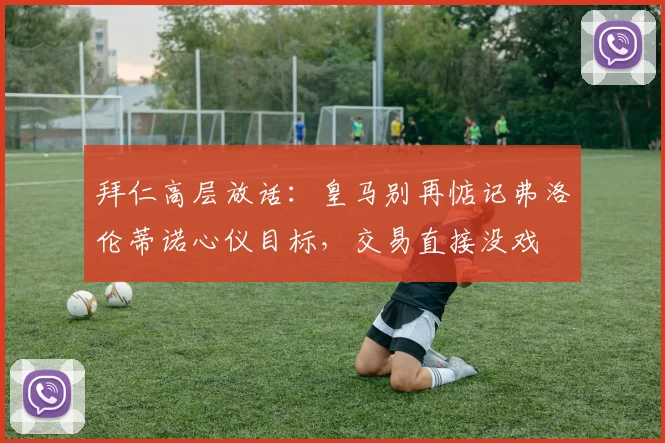 拜仁高层放话：皇马别再惦记弗洛伦蒂诺心仪目标，交易直接没戏