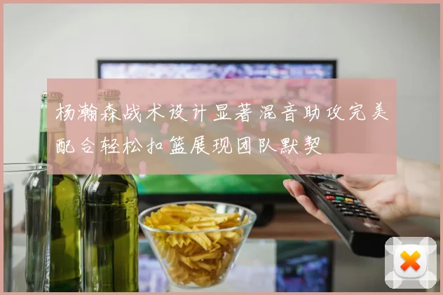 杨瀚森战术设计显著混音助攻完美配合轻松扣篮展现团队默契