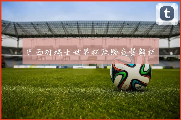 巴西对瑞士世界杯欧赔走势解析