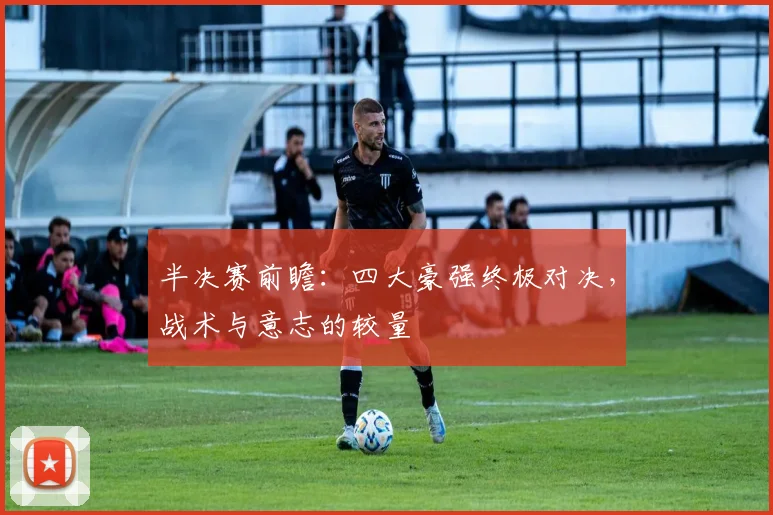 半决赛前瞻：四大豪强终极对决，战术与意志的较量