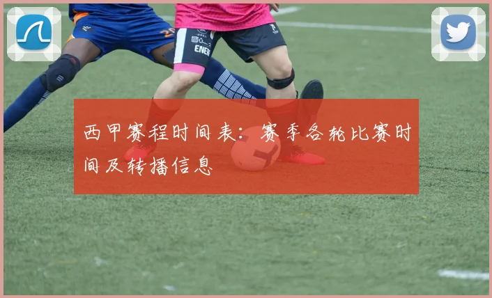 西甲赛程时间表：赛季各轮比赛时间及转播信息